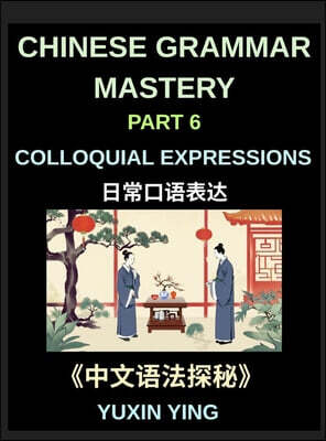 Chinese Grammar Mastery Course (Part 6)- Colloquial Expressions, A Complete Structured Guide to Mandarin Sentence Patterns, Expressions, and Everyday Communication