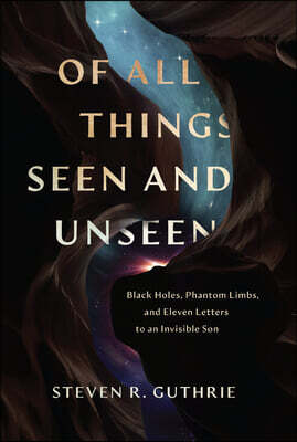 Of All Things Seen and Unseen: Black Holes, Phantom Limbs, and Eleven Letters to an Invisible Son