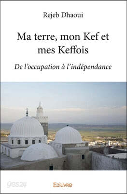 Ma terre, mon Kef et mes Keffois: De l'occupation à l'indépendance