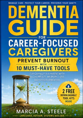 Dementia Guide for Career-Focused Caregivers: Prevent Burnout with 10 Must-Have Tools for Caring for A Parent with Alzheimer's, Memory Loss and Other