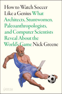 How to Watch Soccer Like a Genius: What Architects, Stuntwomen, Paleoanthropologists, and Computer Scientists Reveal about the World's Game