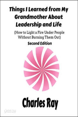 Things I Learned from My Grandmother About Leadership and Life: How to light a fire under People Without Burning Them Out