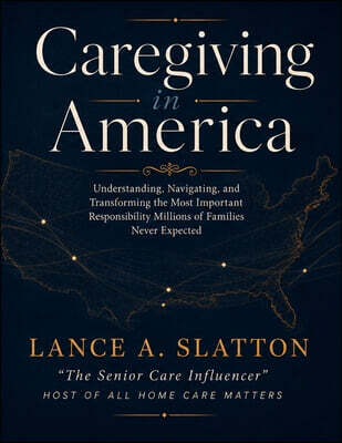 Caregiving in America: Understanding, Navigating, and Transforming the Most Important Responsibility Millions of Families Never Expected