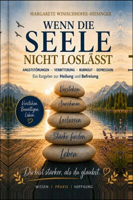 Wenn die Seele nicht loslässt: Angststörung - Verbitterung - Burnout - Depression Ein evidenzbasierter Ratgeber zu Heilung und Befreiung
