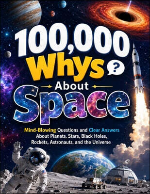 100,000 Whys About Space: Mind-Blowing Questions and Clear Answers About Planets, Stars, Black Holes, Rockets, Astronauts, and the Universe