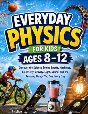 Everyday Physics for Kids Ages 8-12: Discover the Science Behind Sports, Machines, Electricity, Gravity, Light, Sound, and the Amazing Things You See