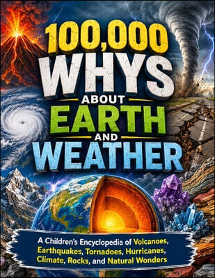 100,000 Whys About Earth and Weather: A Children's Encyclopedia of Volcanoes, Earthquakes, Tornadoes, Hurricanes, Climate, Rocks, and Natural Wonders