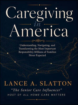 Caregiving in America: Understanding, Navigating, and Transforming the Most Important Responsibility Millions of Families Never Expected