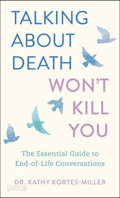 Talking about Death Won't Kill You: The Essential Guide to End-Of-Life Conversations