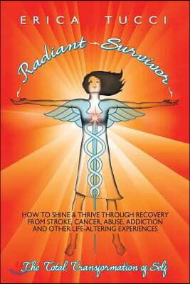 Radiant Survivor: How to Shine and Thrive Through Recovery from Stroke, Cancer, Abuse, Addiction and Other Life-Altering Experiences