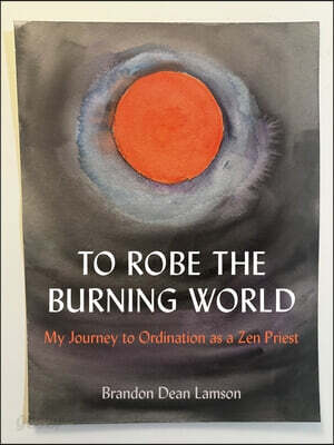 To Robe the Burning World: My Journey to Ordination as a Zen Priest