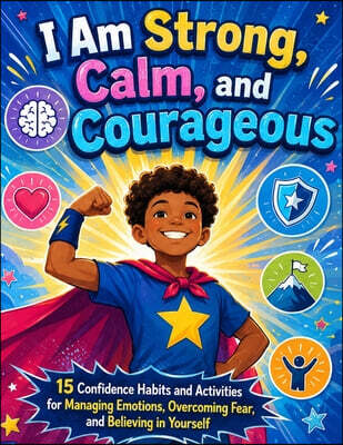 I Am Strong, Calm, and Courageous: 15 Confidence Habits and Activities for Managing Emotions, Overcoming Fear, and Believing in Yourself