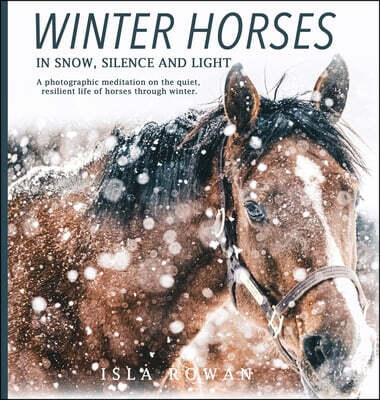Winter Horses In Snow, Silence and Light: A photographic meditation on the quiet, resilient life of horses through winter.