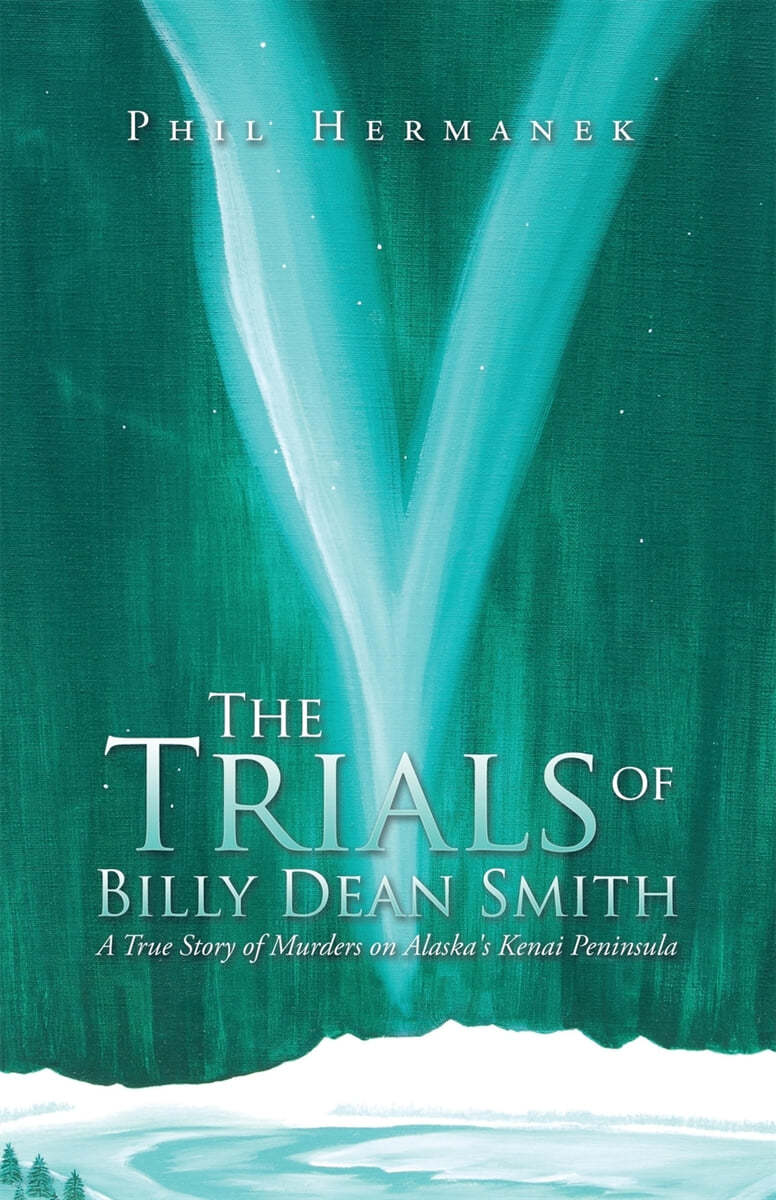 The Trials of Billy Dean Smith: A True Story of Murders on Alaska&#39;s Kenai Peninsula