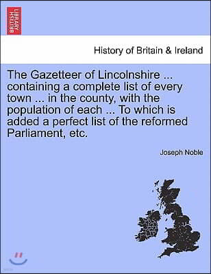The Gazetteer of Lincolnshire ... Containing a Complete List of Every Town ... in the County, with the Population of Each ... to Which Is Added a Perf
