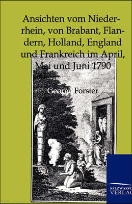 Ansichten Vom Niederrhein, Von Brabant, Flandern, Holland, England Und Frankreich Im April, Mai Und Juni 1790