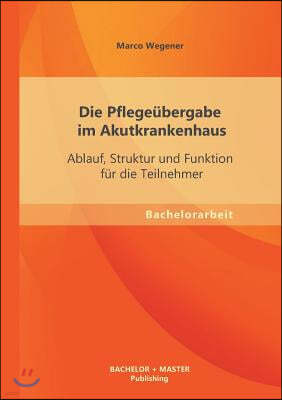 Die Pflegeubergabe im Akutkrankenhaus: Ablauf, Struktur und Funktion fur die Teilnehmer