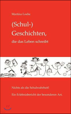 (Schul-) Geschichten, die das Leben schreibt: Nichts als die Schulwahrheit! Ein Erlebnisbericht der besonderen Art.