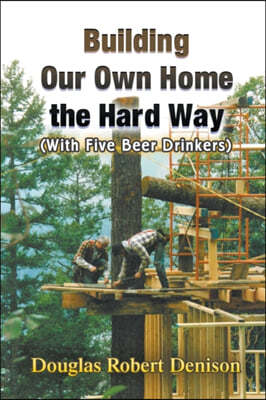 Building Our Own Home the Hard Way (with Five Beer Drinkers)