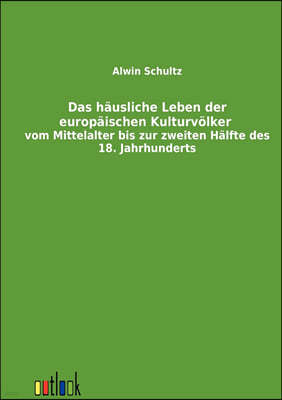 Das hausliche Leben der europaischen Kulturvolker vom Mittelalter bis zur zweiten Halfte des 18. Jahrhunderts