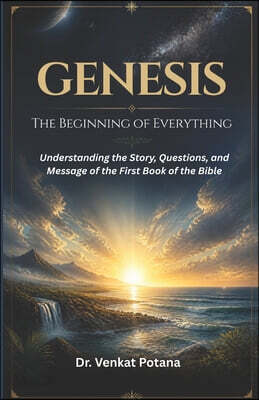 Genesis: The Beginning of Everything: Understanding the Story, Questions, and Message of the First Book of the Bible