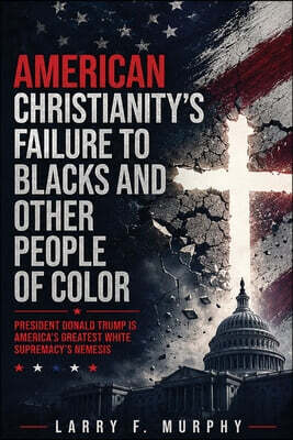 American Christianity's Failure To Blacks and Other People Of Color: President Donald Trump Is America's Greatest White Supremacy's Nemesis (Latest Ed