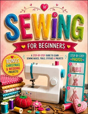 Sewing Machine for Beginners: The Illustrated Step-by-Step Guide to Understanding and Using Your Machine with Confidence Threading, Tension, Stitches