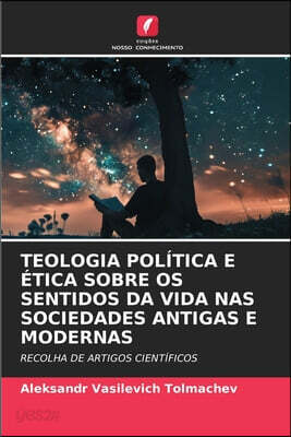 TEOLOGIA POLITICA E ETICA SOBRE OS SENTIDOS DA VIDA NAS SOCIEDADES ANTIGAS E MODERNAS