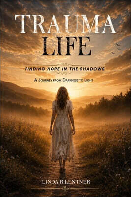 Trauma Life, Finding Hope In The Shadows, A Journey From Darkness To Light