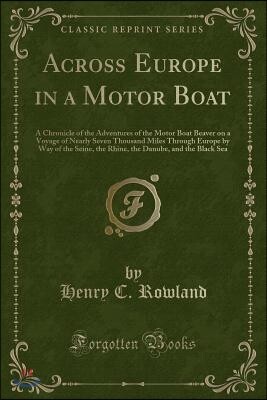 Across Europe in a Motor Boat: A Chronicle of the Adventures of the Motor Boat Beaver on a Voyage of Nearly Seven Thousand Miles Through Europe by Wa