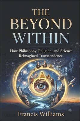 The Beyond Within: How Philosophy, Religion, and Science Reimagined Transcendence