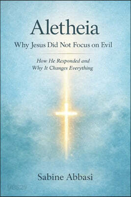 Aletheia: Why Jesus Did Not Focus on Evil: How He Responded and Why It Changes Everything