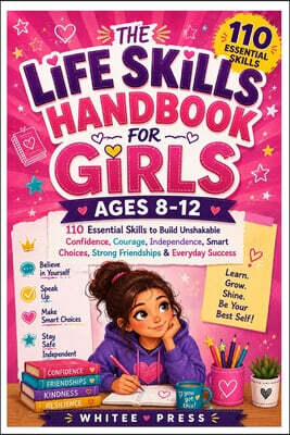 Life Skill Handbook for Girls Ages 8-12: 110 Essential Skills to Build Unshakable Confidence, Courage, Independence, Smart Choices, Strong Friendships