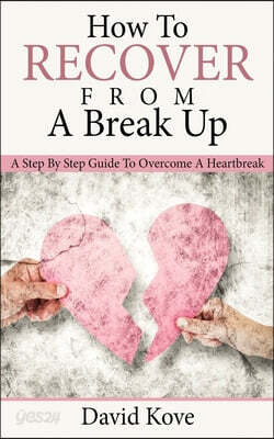 How to Recover From a Break Up: A Step By Step Guide To Overcome A HeartBreak