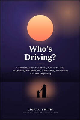 Who's Driving?: A Grown-Up's Guide to Healing Your Inner Child, Empowering Your Adult Self, and Breaking the Patterns That Keep Repeating