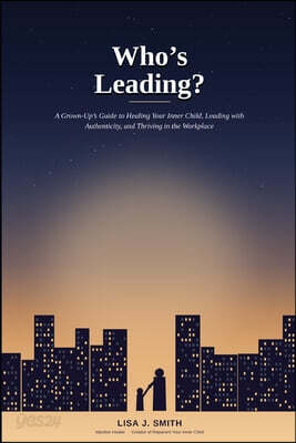 Who's Leading?: A Grown-Up's Guide to Healing Your Inner Child, Leading with Authenticity, and Thriving in the Workplace
