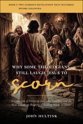 Why Some Theologians Still Laugh Jesus to Scorn: A Collection of Essays on Golgotha, Paradise, and the New Testament Meaning of "Falling Asleep in Chr