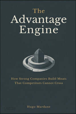 The Advantage Engine: How Strong Companies Build Moats That Competitors Cannot Cross