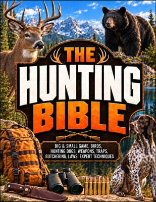The Hunting Bible: The Complete Guide for Beginners and Experienced Hunters How to Master Big & Small Game, Hunt Birds, Work with Dogs, Shoot, Trap, F