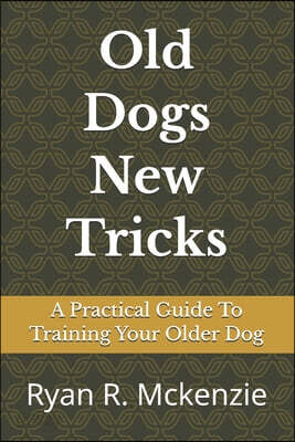 Old Dogs New Tricks: A Practical Guide To Training Your Older Dog