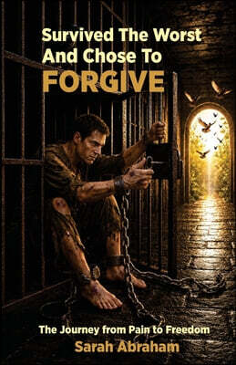 Survived the Worst & Chose to Forgive: The Journey from Pain to Freedom