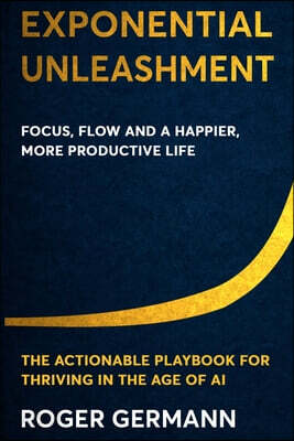 Exponential Unleashment: The Actionable Playbook for Focus, Flow, and a Happier, Healthier, More Productive Life