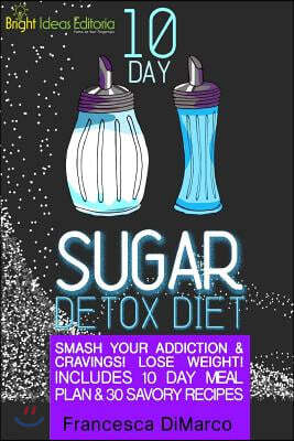 10 Day Sugar Detox Diet: Smash Your Addiction and Cravings! Lose Weight! Includes 10 Day Meal Plan and 30 Savory Recipes.