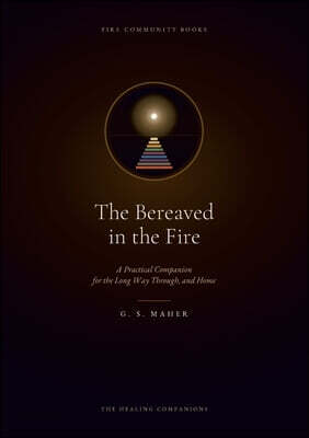 The Bereaved in the Fire: A Practical Companion for the Long Way Through, and Home