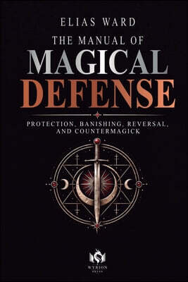 The Manual of Magical Defense: Protection, Banishing, Reversal, and Countermagick