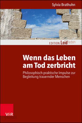 Wenn Das Leben Am Tod Zerbricht: Philosophisch-Praktische Impulse Zur Begleitung Trauernder Menschen