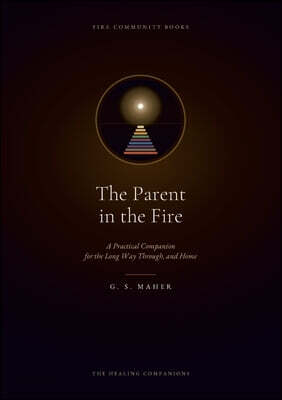The Parent in the Fire: A Practical Companion for the Long Way Through, and Home