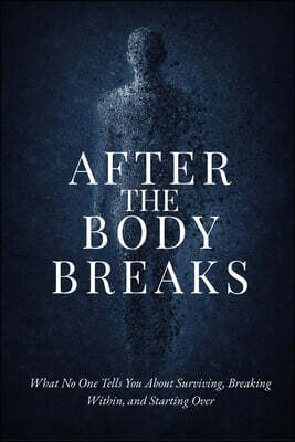 After the Body Breaks: What No One Tells You About Surviving, Breaking Within, and Starting Over