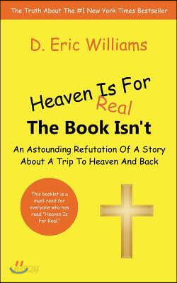 Heaven Is For Real: The Book Isn't: An Astounding Refutation Of A Story About A Trip To Heaven And Back
