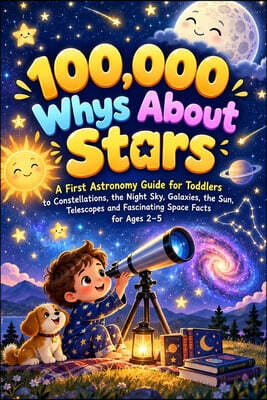 100,000 Whys About Stars: A First Astronomy Guide for Toddlers to Constellations, the Night Sky, Galaxies, the Sun, Telescopes and Fascinating Space F